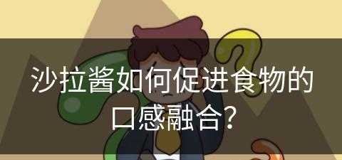 沙拉酱如何促进食物的口感融合？